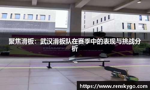 聚焦滑板:武汉滑板队在赛季中的表现与挑战分析