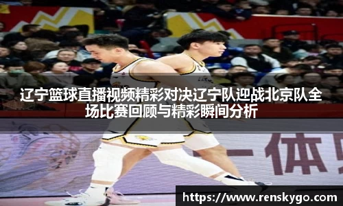 辽宁篮球直播视频精彩对决辽宁队迎战北京队全场比赛回顾与精彩瞬间分析