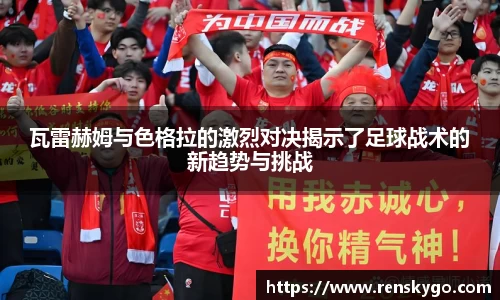 瓦雷赫姆与色格拉的激烈对决揭示了足球战术的新趋势与挑战
