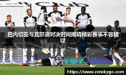 巴内切亚与瓦尔迪对决时间揭晓精彩赛事不容错过